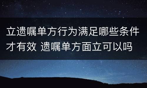 立遗嘱单方行为满足哪些条件才有效 遗嘱单方面立可以吗