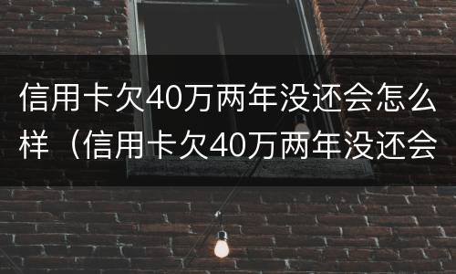 信用卡欠40万两年没还会怎么样（信用卡欠40万两年没还会怎么样?）