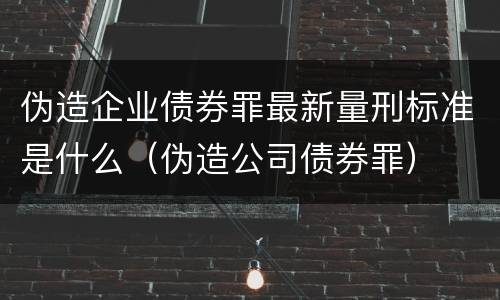 伪造企业债券罪最新量刑标准是什么（伪造公司债券罪）