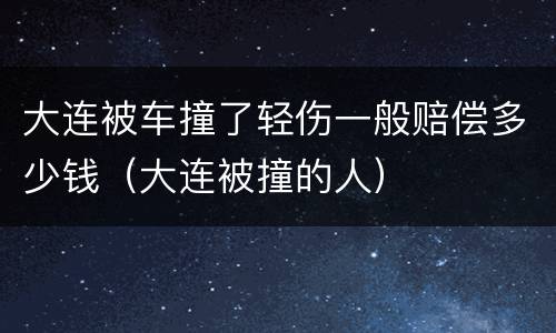 大连被车撞了轻伤一般赔偿多少钱（大连被撞的人）