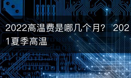 2022高温费是哪几个月？ 2021夏季高温