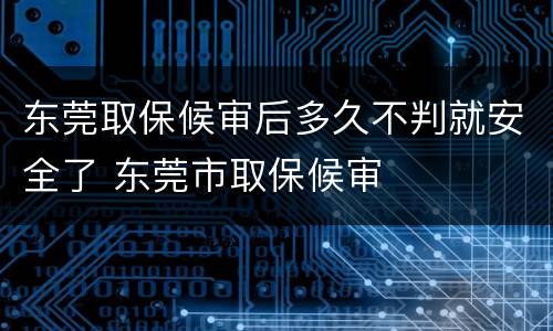 东莞取保候审后多久不判就安全了 东莞市取保候审