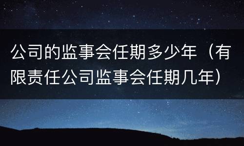 公司的监事会任期多少年（有限责任公司监事会任期几年）