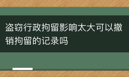 盗窃行政拘留影响太大可以撤销拘留的记录吗