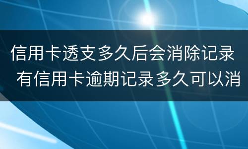 信用卡透支多久后会消除记录 有信用卡逾期记录多久可以消除