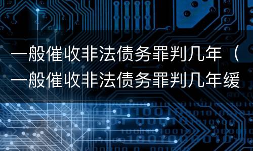 一般催收非法债务罪判几年（一般催收非法债务罪判几年缓刑）