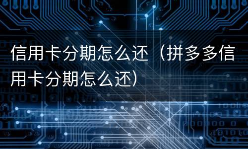 信用卡分期怎么还（拼多多信用卡分期怎么还）