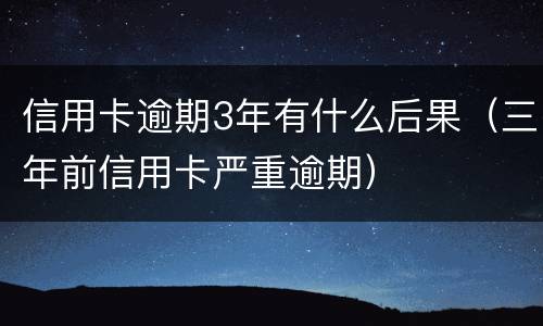 信用卡逾期3年有什么后果（三年前信用卡严重逾期）
