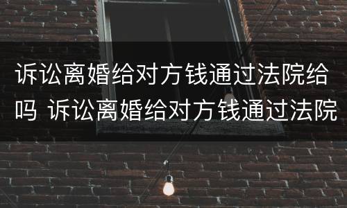 诉讼离婚给对方钱通过法院给吗 诉讼离婚给对方钱通过法院给吗要多少钱