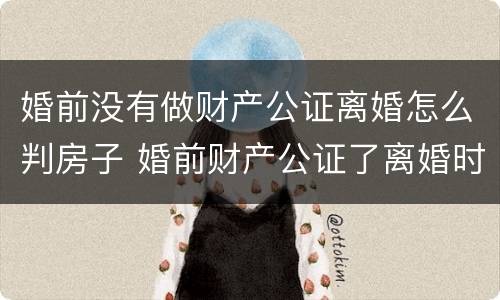 婚前没有做财产公证离婚怎么判房子 婚前财产公证了离婚时法院会怎么判