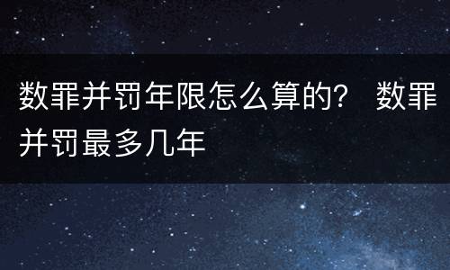 数罪并罚年限怎么算的？ 数罪并罚最多几年
