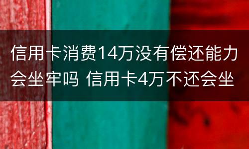 信用卡消费14万没有偿还能力会坐牢吗 信用卡4万不还会坐牢吗