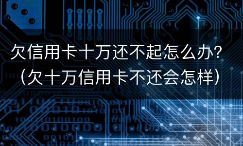 欠信用卡十万还不起怎么办？（欠十万信用卡不还会怎样）
