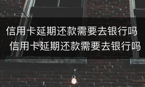 信用卡延期还款需要去银行吗 信用卡延期还款需要去银行吗多久