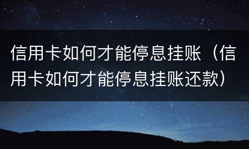 信用卡如何才能停息挂账（信用卡如何才能停息挂账还款）
