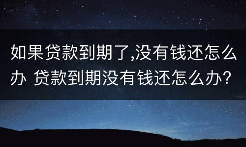 如果贷款到期了,没有钱还怎么办 贷款到期没有钱还怎么办?