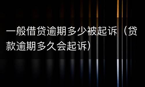 一般借贷逾期多少被起诉（贷款逾期多久会起诉）