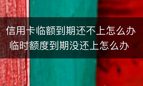信用卡临额到期还不上怎么办 临时额度到期没还上怎么办