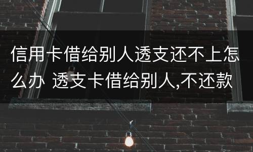 信用卡借给别人透支还不上怎么办 透支卡借给别人,不还款怎么办