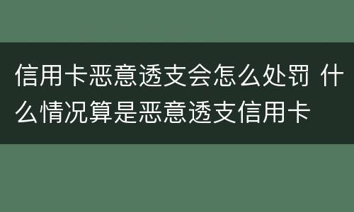 信用卡恶意透支会怎么处罚 什么情况算是恶意透支信用卡