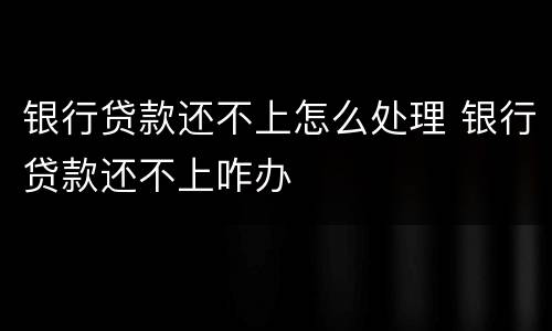 银行贷款还不上怎么处理 银行贷款还不上咋办