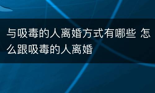 与吸毒的人离婚方式有哪些 怎么跟吸毒的人离婚