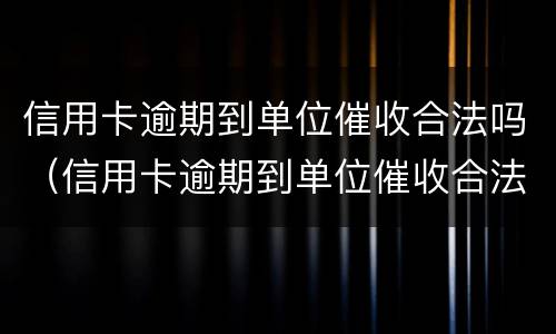 信用卡逾期到单位催收合法吗（信用卡逾期到单位催收合法吗知乎）