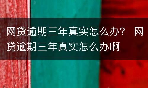 网贷逾期三年真实怎么办？ 网贷逾期三年真实怎么办啊