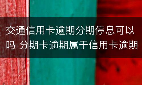 交通信用卡逾期分期停息可以吗 分期卡逾期属于信用卡逾期吗