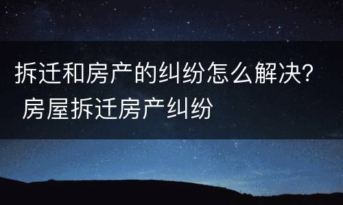 拆迁和房产的纠纷怎么解决？ 房屋拆迁房产纠纷
