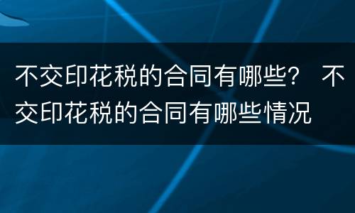 不交印花税的合同有哪些？ 不交印花税的合同有哪些情况