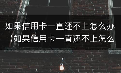 如果信用卡一直还不上怎么办（如果信用卡一直还不上怎么办呢）