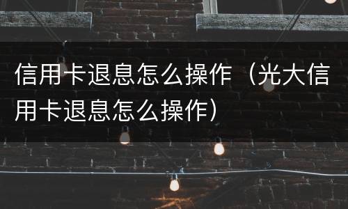 信用卡退息怎么操作（光大信用卡退息怎么操作）