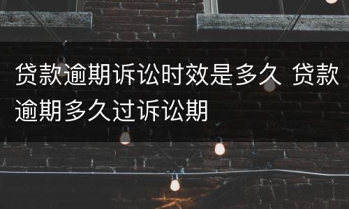贷款逾期诉讼时效是多久 贷款逾期多久过诉讼期