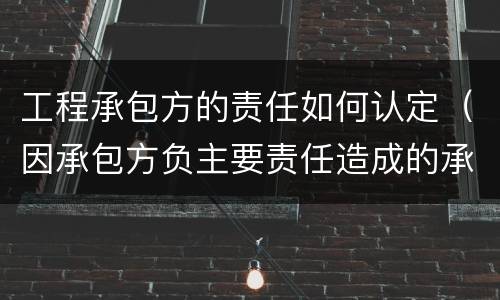 工程承包方的责任如何认定（因承包方负主要责任造成的承包方）
