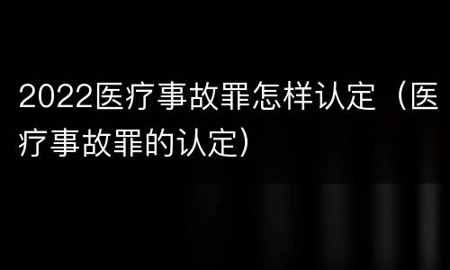 2022医疗事故罪怎样认定（医疗事故罪的认定）