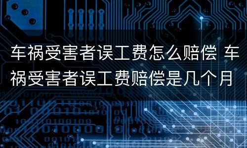 车祸受害者误工费怎么赔偿 车祸受害者误工费赔偿是几个月?谢谢老师