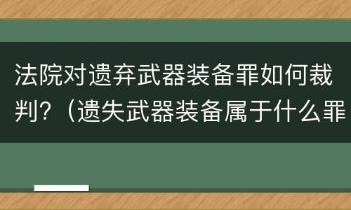 法院对遗弃武器装备罪如何裁判?（遗失武器装备属于什么罪）
