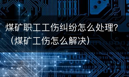 煤矿职工工伤纠纷怎么处理？（煤矿工伤怎么解决）