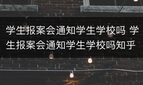 学生报案会通知学生学校吗 学生报案会通知学生学校吗知乎