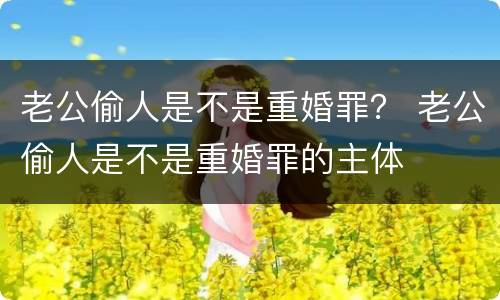 老公偷人是不是重婚罪？ 老公偷人是不是重婚罪的主体