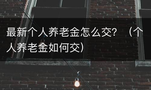 最新个人养老金怎么交？（个人养老金如何交）