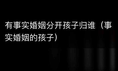 有事实婚姻分开孩子归谁（事实婚姻的孩子）