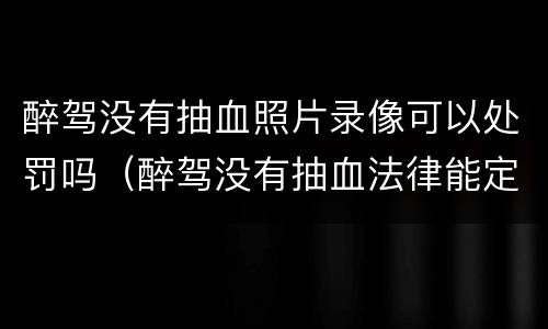 醉驾没有抽血照片录像可以处罚吗（醉驾没有抽血法律能定罪吗）