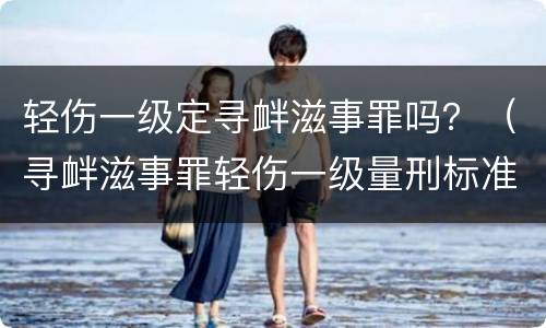 轻伤一级定寻衅滋事罪吗？（寻衅滋事罪轻伤一级量刑标准）
