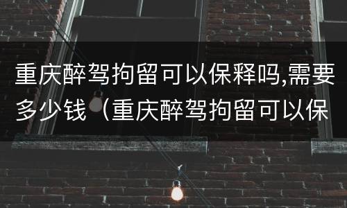 重庆醉驾拘留可以保释吗,需要多少钱（重庆醉驾拘留可以保释吗,需要多少钱呢）