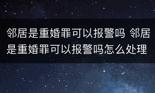 邻居是重婚罪可以报警吗 邻居是重婚罪可以报警吗怎么处理