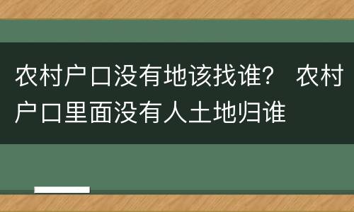 农村户口没有地该找谁？ 农村户口里面没有人土地归谁