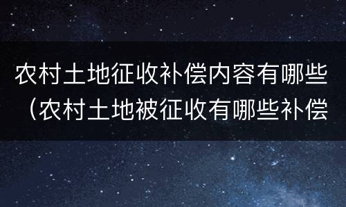 农村土地征收补偿内容有哪些（农村土地被征收有哪些补偿）