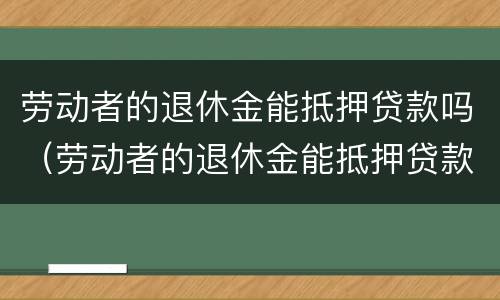 劳动者的退休金能抵押贷款吗（劳动者的退休金能抵押贷款吗怎么办）